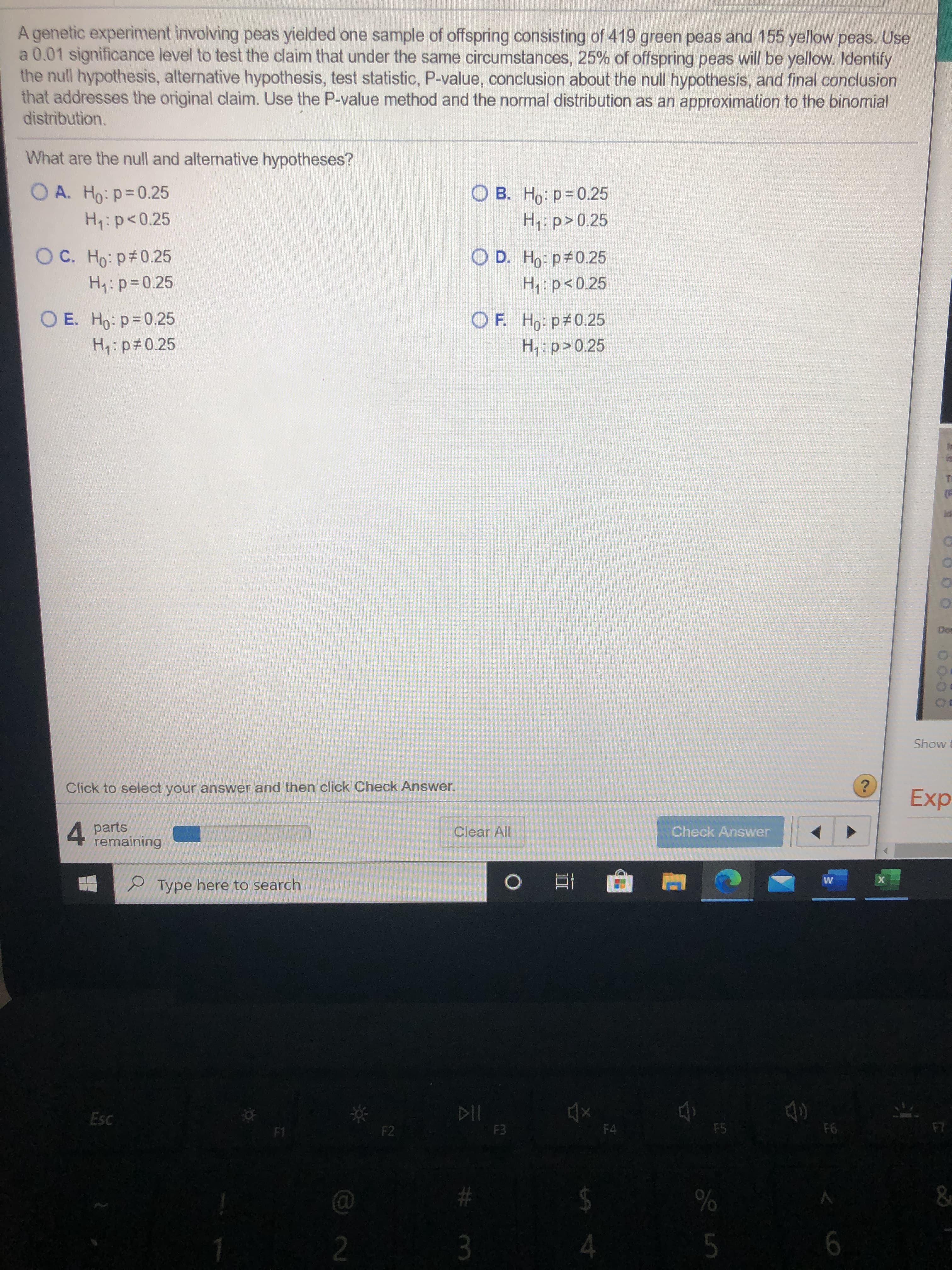 A genetic experiment involving peas yielded one sample of offspring consisting of 419 green peas and 155 yellow peas. Use
a 0.01 significance level to test the claim that under the same circumstances, 25% of offspring peas will be yellow. Identify
the null hypothesis, alternative hypothesis, test statistic, P-value, conclusion about the null hypothesis, and final conclusion
that addresses the original claim. Use the P-value method and the normal distribution as an approximation to the binomial
distribution.
