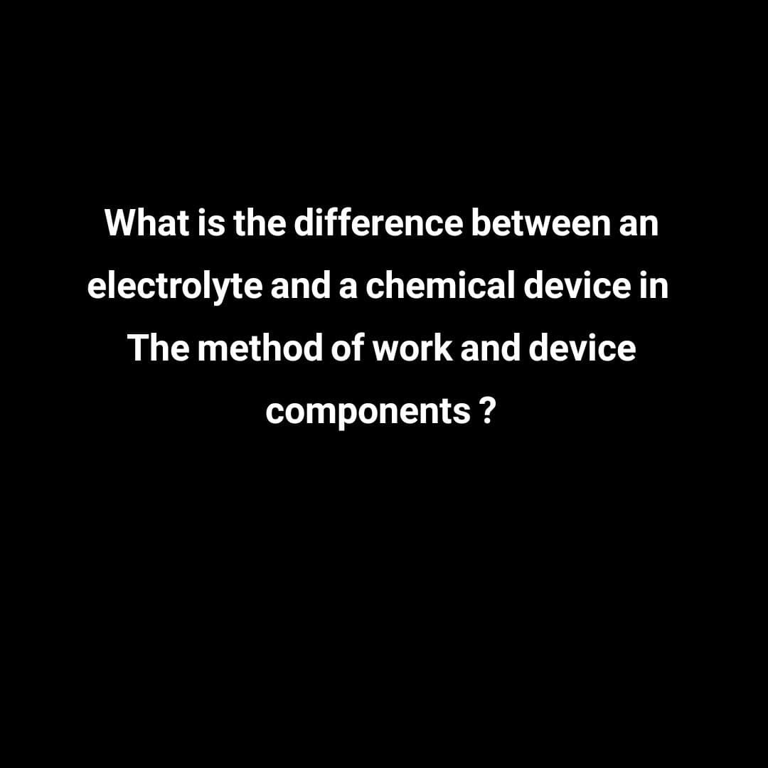 What is the difference between an
electrolyte and a chemical device in
The method of work and device
components ?
