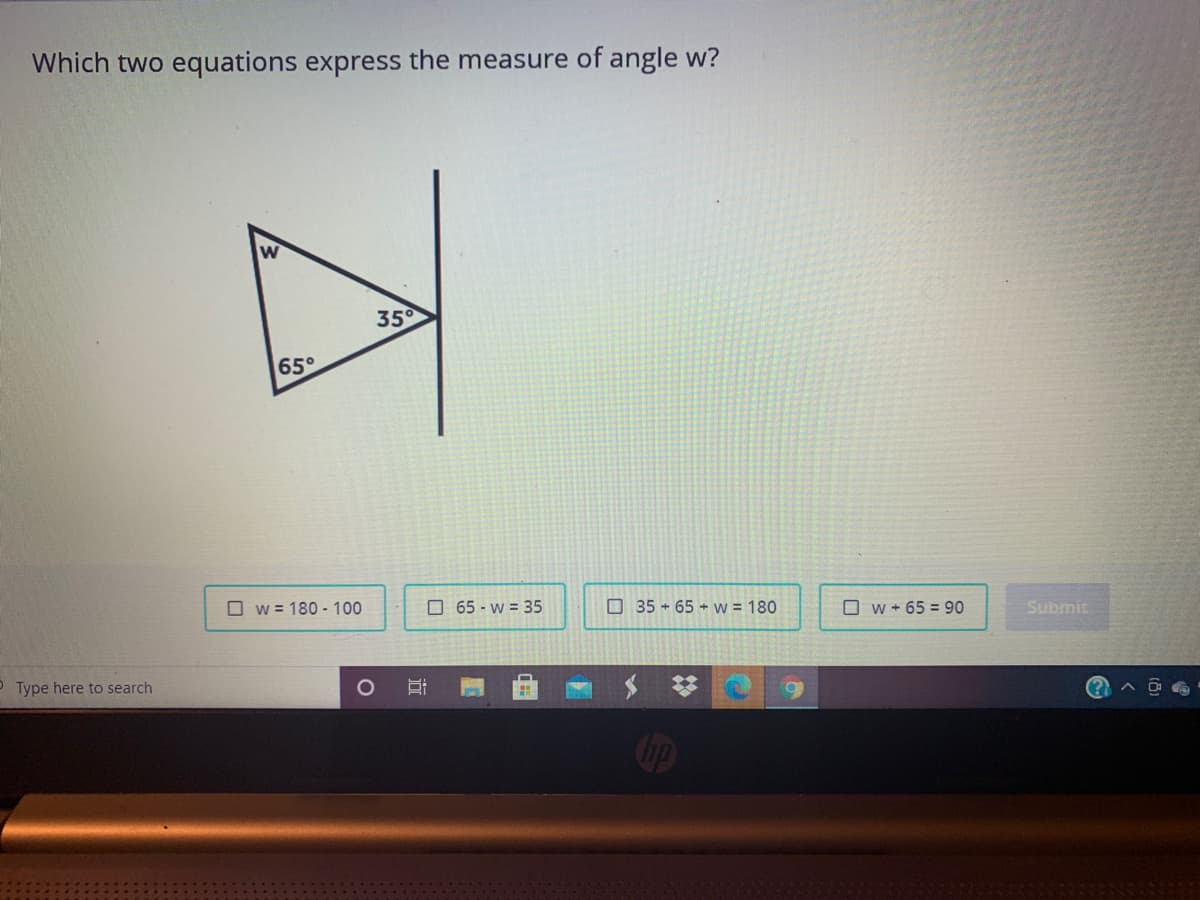 Which two equations express the measure of angle w?
35
65°
O w = 180 - 100
O 65 - w = 35
O 35 + 65 + w = 180
O w + 65 = 90
Submit
O Type here to search
Cip
