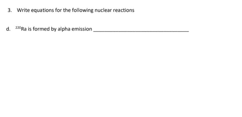 3. Write equations for the following nuclear reactions
d. 220Ra is formed by alpha emission
