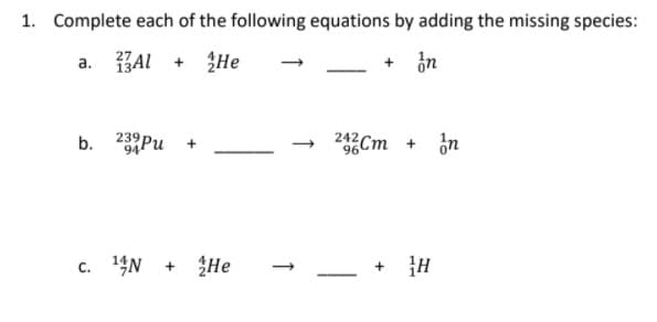 1. Complete each of the following equations by adding the missing species:
a. BAL + He
b. 239Pu +
242Cm + on
c. 14N +
He
