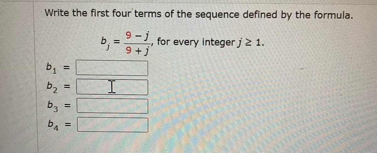 Write the first four terms of the sequence defined by the formula.
9 - j
for
every integer j 2 1.
9 +j
b1
%3D
I.
%3D
b3
b4
%3D
II
II
