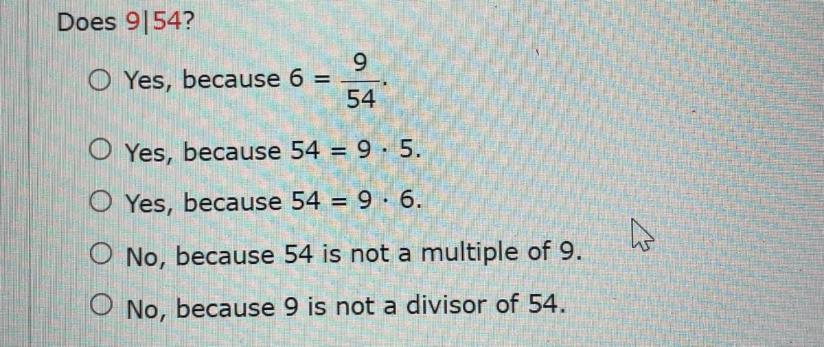 Does 9|54?
9
O Yes, because 6 =
54
O Yes, because 54 = 9 · 5.
O Yes, because 54 = 9· 6.
%3D
O No, because 54 is not a multiple of 9.
O No, because 9 is not a divisor of 54.

