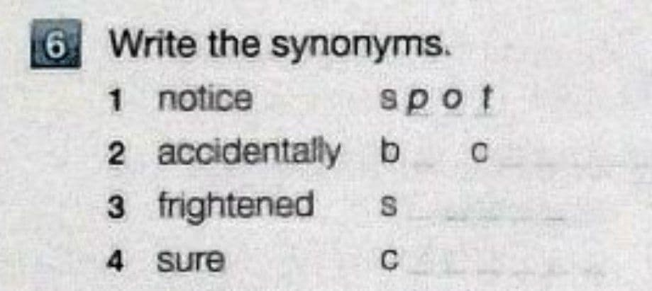 6 Write the synonyms.
1 notice
spot
2 accidentallyb
3 frightened
4 sure
