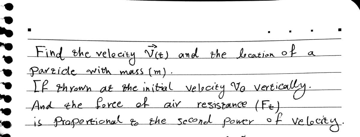 Find the velecity
Vie) and the lecation o
f
a
Parzide with mass (m) .
If thyawn at the initial velecity Vo verticaly
And the ferce ef air
is Propertional to
resistance (Ft)
the seconed power of veloerty.
