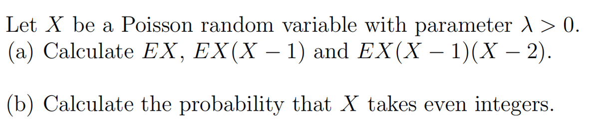 Let X be a Poisson random variable with parameter A> 0.
(a) Calculate EX, EX(X – 1) and EX(X – 1)(X – 2).
-
-
(b) Calculate the probability that X takes even integers.
