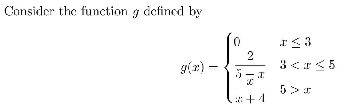 Consider the function g defined by
x < 3
2
g(x) =
3 <х<5
5 - x
5 > x
x + 4
