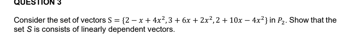 QUESTION 3
Consider the set of vectors S = {2 – x + 4x2,3 + 6x + 2x², 2 + 10x – 4x²} in P2. Show that the
set S is consists of linearly dependent vectors.

