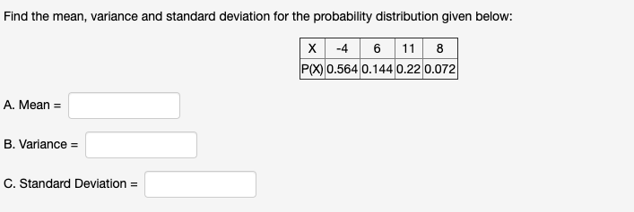 Find the mean, variance and standard deviation for the probability distribution given below:
x -4 6 11 8
P(X 0.564 0.144 0.22 0.072
A. Mean =
B. Variance =
C. Standard Deviation =
