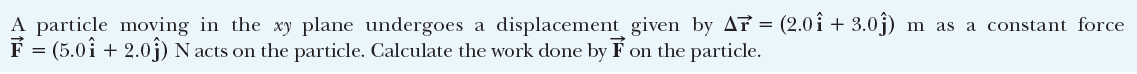 A particle moving in the xy plane undergoes a displacement given by Af = (2.0î + 3.0j)
F = (5.0i + 2.0j) N acts on the particle. Calculate the work done by F on the particle.
m as a constant force
