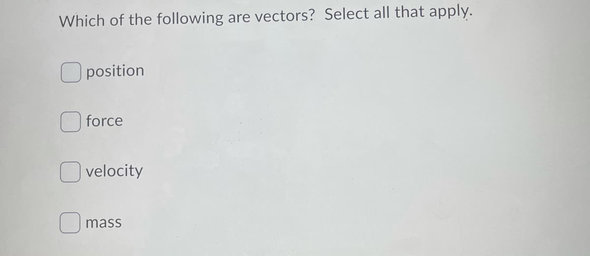 Which of the following
are vectors? Select all that apply.
O position
| force
O velocity
mass
