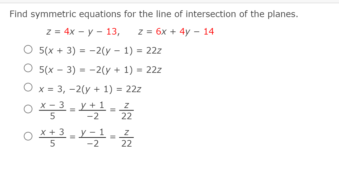 Find symmetric equations for the line of intersection of the planes.
Z%3D 4x — у — 13,
Z%3D 6х + 4y — 14
О 5(х + 3) %3 -2(у — 1) 3D 22z
О 5(х — 3) %3D-2(у + 1) 3D 22z
O x = 3, –2(y + 1) = 22z
=L+1
5
-2
X - 3
22
X + 3
y - 1 =
5
-2
22
