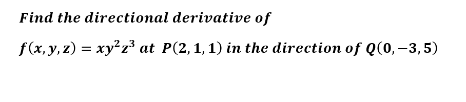Find the directional derivative of
f(x, y, z) = xy²z³ at P(2,1,1) in the direction of Q(0,–3,5)

