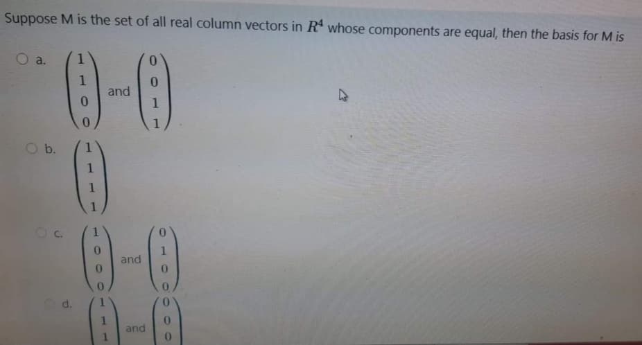 Suppose M is the set of all real column vectors in R whose components are equal, then the basis for M is
O a.
1
0.
0.
and
O b.
1
0-0
Oc.
1
and
O d.
and
0.
