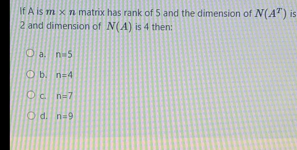 If A is m x n matrix has rank of 5 and the dimension of N(AT) is
2 and dimension of N(A) is 4 then:
O a.
n=5
O b. n=4
O c. n=7
O d. n=9
