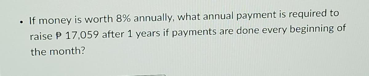 If money is worth 8% annually, what annual payment is required to
raise P 17,059 after 1 years if payments are done every beginning of
the month?
