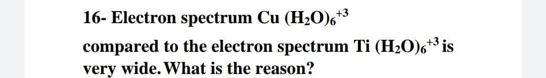 16- Electron spectrum Cu (H2O)6*
compared to the electron spectrum Ti (H2O)6+3 is
very wide. What is the reason?
