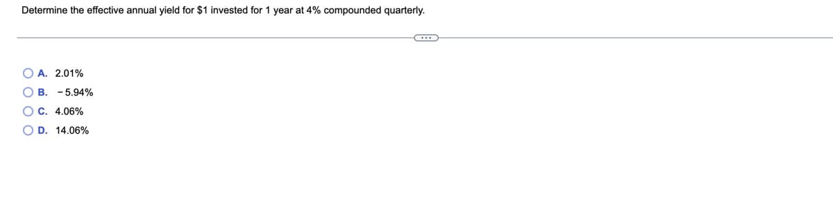 Determine the effective annual yield for $1 invested for 1 year at 4% compounded quarterly.
O A. 2.01%
В. -5,94%
C. 4.06%
O D. 14.06%
O 0 0 O
