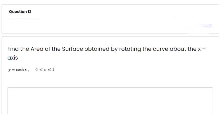 Question 12
Find the Area of the Surface obtained by rotating the curve about the x-
axis
y = coshx, 0 ≤ x ≤ 1
