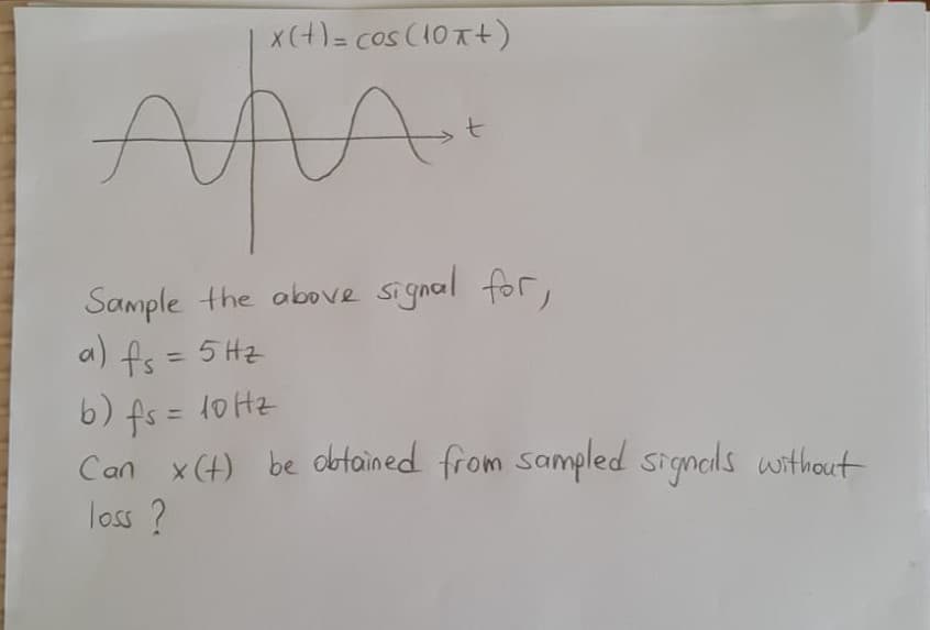 x(+) = cos (10Tt)
AAA.
Sample the above signal for,
a) fs = 5 Hz
b) fs = l0 Hz
Can x(4) be obtained from sampled signals without
loss ?
%3D
%3D
