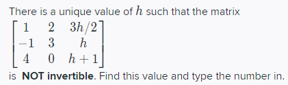 There is a unique value of h such that the matrix
2 3h/2]
-1 3
4 0 h+
is NOT invertible. Find this value and type the number in.
1
h
