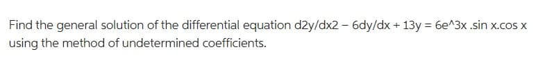 Find the general solution of the differential equation d2y/dx2 - 6dy/dx + 13y = 6e^3x .sin x.cos x
using the method of undetermined coefficients.