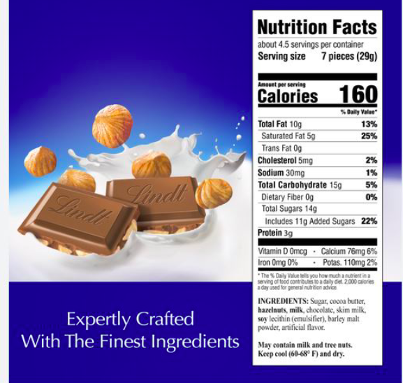 ID
Lindt
Lindt
Nutrition Facts
about 4.5 servings per container
Serving size 7 pieces (29g)
Amount per serving
Calories 160
Total Fat 10g
Saturated Fat 5g
Trans Fat Og
Cholesterol 5mg
Sodium 30mg
Total Carbohydrate 15g
Dietary Fiber Og
Total Sugars 14g
% Daily Value*
13%
25%
Vitamin D Omcg
Iron Omg 0%
Includes 11g Added Sugars 22%
Protein 3g
2%
1%
5%
0%
Calcium 76mg 6%
Potas. 110mg 2%
The % Daily Value tells you how much a nutrient in a
serving of food contributes to a daily diet. 2.000 calories
a day used for general nutrition advice
INGREDIENTS: Sugar, cocoa butter,
hazelnuts, milk, chocolate, skim milk,
soy lecithin (emulsifier), barley malt
powder, artificial flavor.
Expertly Crafted
With The Finest Ingredients May contain milk and tree nuts.
Keep cool (60-68° F) and dry.