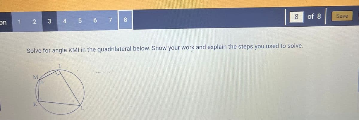 on
1 2 3
M
K
567
I
4 5 6
Solve for angle KMI in the quadrilateral below. Show your work and explain the steps you used to solve.
8
8 of 8
Save