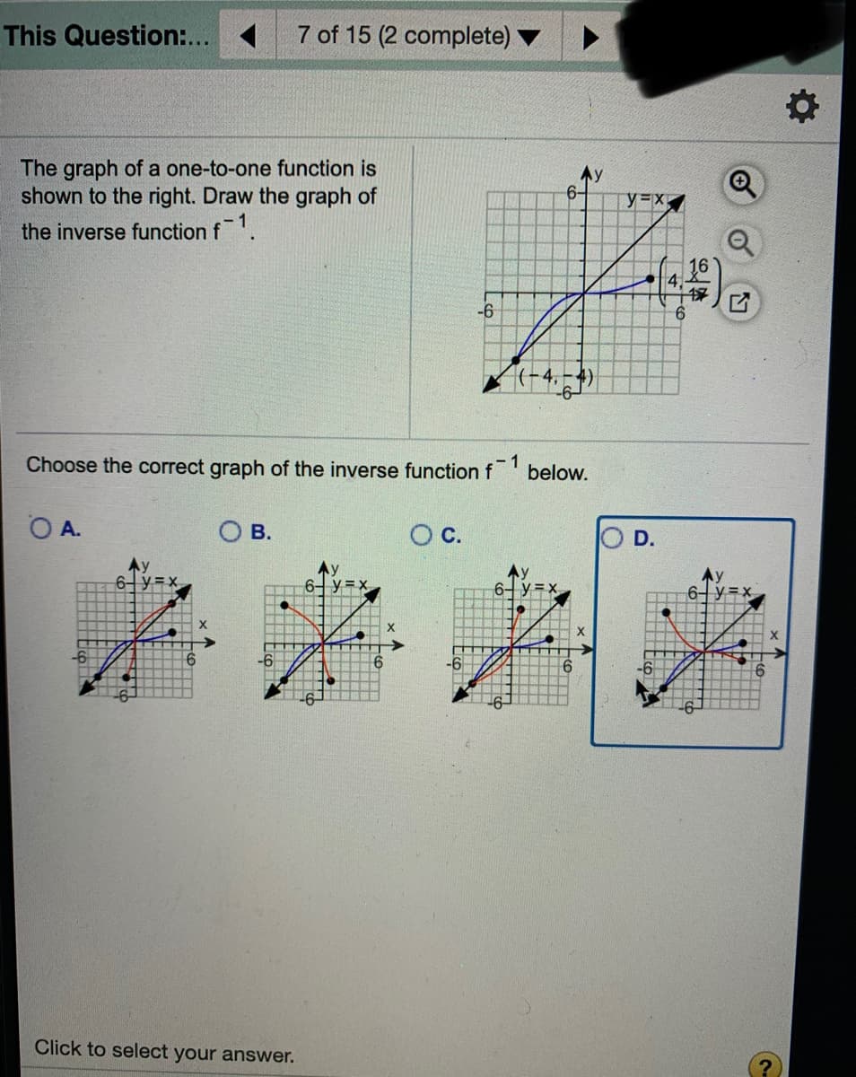 The graph of a one-to-one function is
shown to the right. Draw the graph of
6-
the inverse function f.
16
4,
-6
-6-
Choose the correct graph of the inverse function f
- 1
below.
O A.
Ов.
В.
Oc.
O D.
6 y=x
Ay
6- y =x
6- y =x
6- y=x
-6
-6
-6
-6
-
