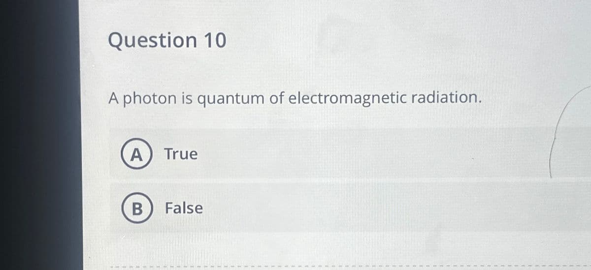 Question 10
A photon is quantum of electromagnetic radiation.
A True
B False