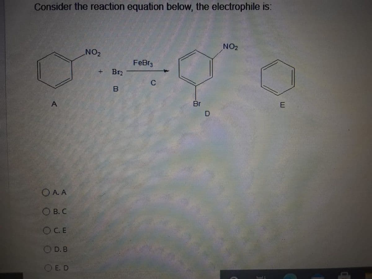 Consider the reaction equation below, the electrophile is:
NO2
NO2
FeBr3
Br2
C
Br
O A. A
O B. C
OCE
OD.B
E. D
