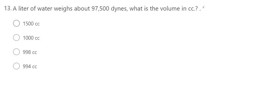 13. A liter of water weighs about 97,500 dynes, what is the volume in cc.? .*
1500 cc
1000 cc
998 cc
994 cc