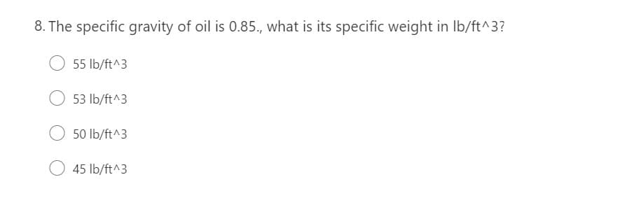 8. The specific gravity of oil is 0.85., what is its specific weight in lb/ft^3?
55 lb/ft^3
53 lb/ft^3
50 lb/ft^3
45 lb/ft^3