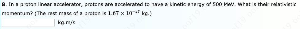 8. In a proton linear accelerator, protons are accelerated to have a kinetic energy of 500 MeV. What is their relativistic
momentum? (The rest mass of a proton is 1.67 × 10-27 kg.)
kg.m/s
