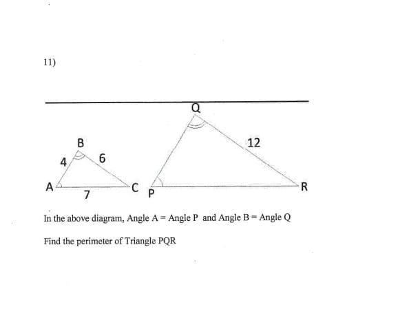 11)
12
4
R
A
-C
7
P
In the above diagram, Angle A = Angle P and Angle B= Angle Q
Find the perimeter of Triangle PQR
6.
B.
