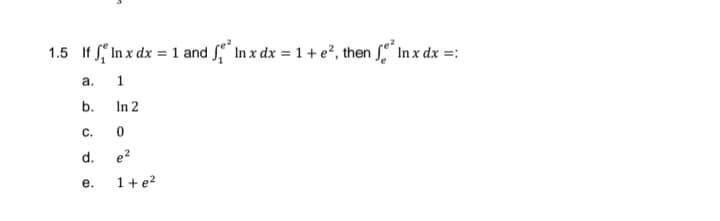 1.5 If S In x dx = 1 and In x dx = 1+ e², then S" In x dx =:
a.
b.
In 2
C.
d.
e2
е.
1+e?
