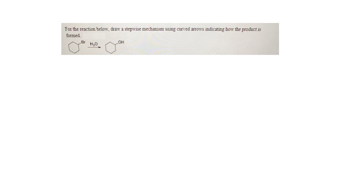 For the reaction below, draw a stepwise mechanism using curved arrows indicating how the product is
formed.
Br
H20
