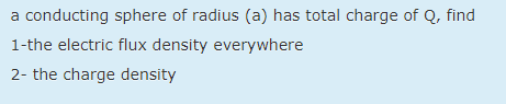 a conducting sphere of radius (a) has total charge of Q, find
1-the electric flux density everywhere
2- the charge density
