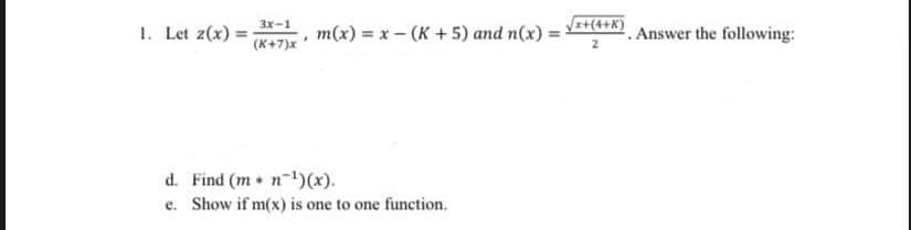 3x-1
(K+7)x
d. Find (m. n ¹)(x).
e. Show if m(x) is one to one function.
1. Let z(x)=
m(x) = x-(K + 5) and n(x) =
x+(4+K)
2
. Answer the following: