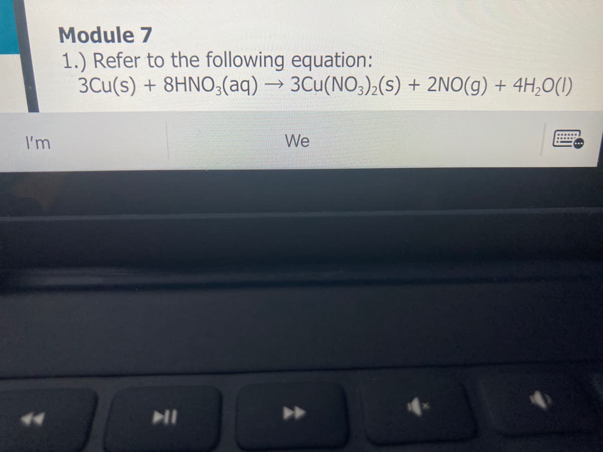 Module 7
1.) Refer to the following equation:
3Cu(s) + 8HNO;(aq) → 3Cu(NO;)2(s) + 2NO(g) + 4H,O(1)
I'm
We
.....
IN
