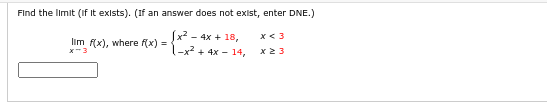 Find the limit (If It exists). (If an answer does not exist, enter DNE.)
(x² - 4x + 18,
-x² + 4x -14,
x < 3
x ≥ 3
lim f(x), where f(x) =
x-3