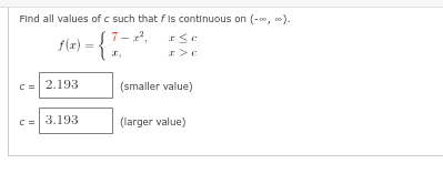 Find all values of c such that f is continuous on (-∞, 00).
7-2²,
a se
x
> C
f(x) = {}
x,
c=2.193
C = 3.193
(smaller value)
(larger value)