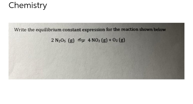 Chemistry
Write the equilibrium constant expression for the reaction shown below
2 N₂05 (g)
4 NO2 (g) + O2 (g)