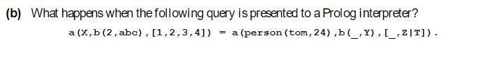 (b) What happens when the following query is presented to a Prolog interpreter?
a (X,b (2, abc), [1,2,3,4]) = a (person (tom, 24),b (_,Y), [_, ZIT]).