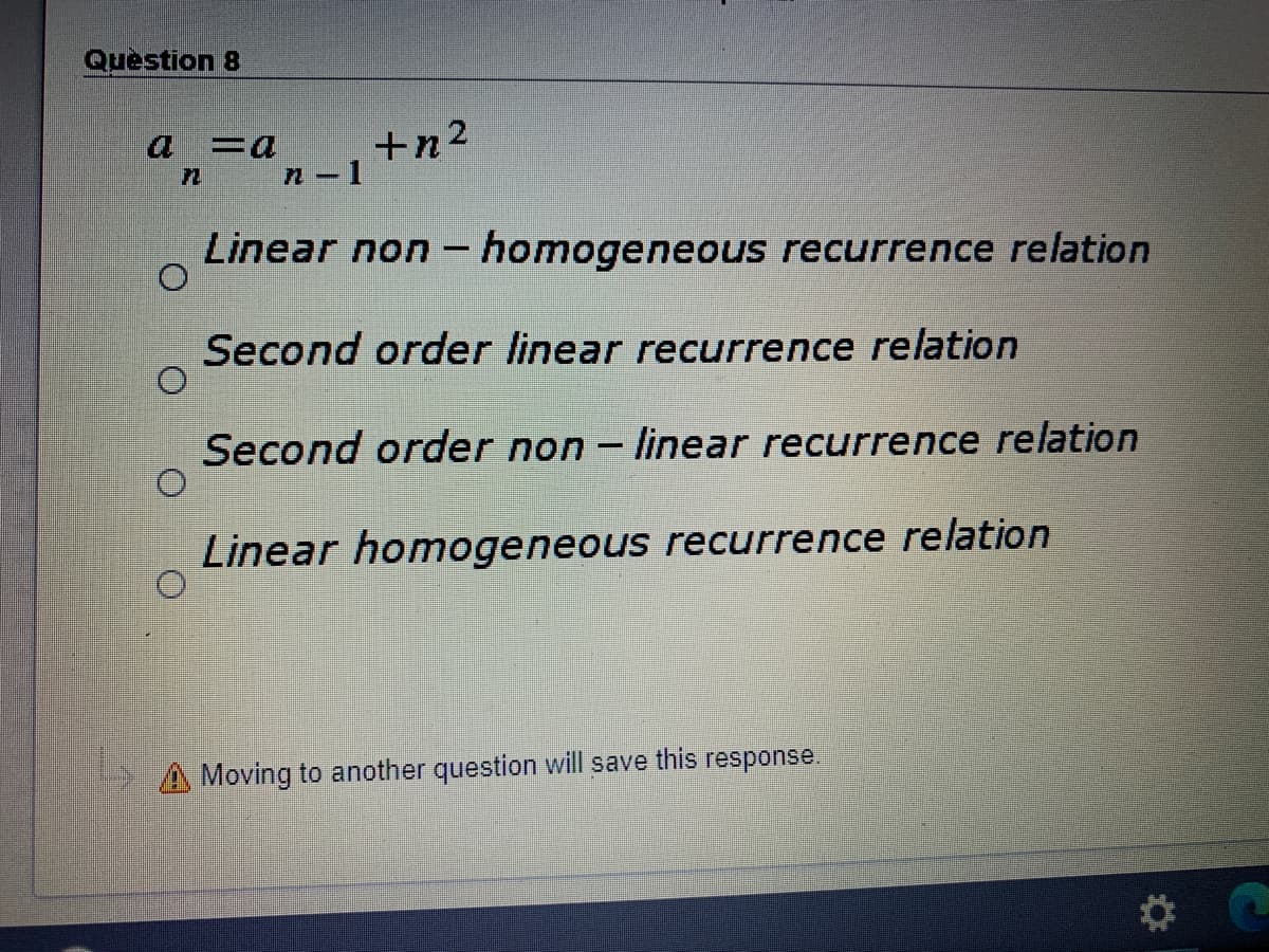 Question 8
+n2
n- 1
a =a
72
Linear non - homogeneous recurrence relation
Second order linear recurrence relation
Second order non - linear recurrence relation
Linear homogeneous recurrence relation
A Moving to another question will save this response.
