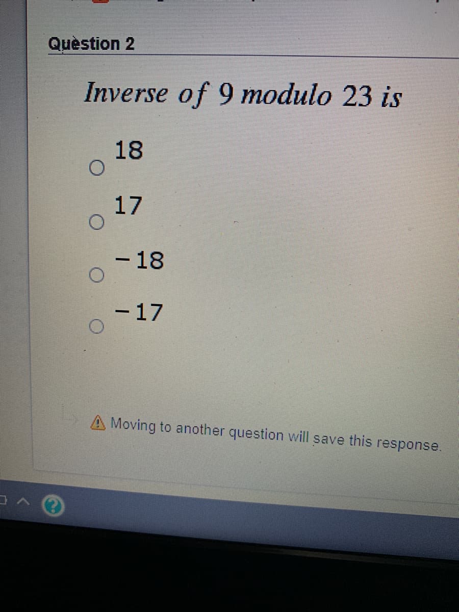 Quèstion 2
Inverse of 9 modulo 23 is
18
17
- 18
-17
A Moving to another question will save this response
