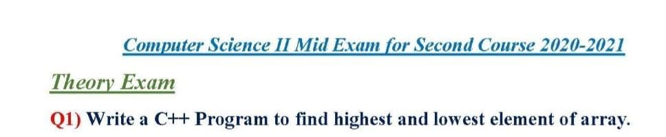 Computer Science II Mid Exam for Second Course 2020-2021
Theory Exam
Q1) Write a C++ Program to find highest and lowest element of array.
