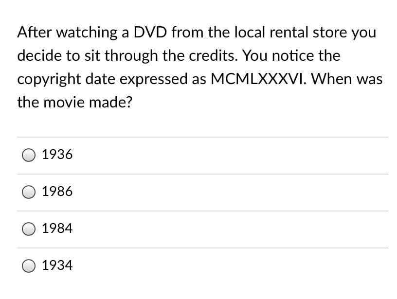 After watching a DVD from the local rental store you
decide to sit through the credits. You notice the
copyright date expressed as MCMLXXXVI. When was
the movie made?
1936
1986
1984
1934
