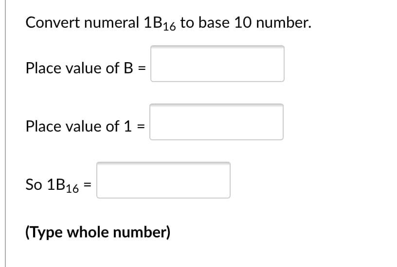 Convert numeral 1B16 to base 10 number.
Place value of B =
Place value of 1 =
%3D
So 1B16 =
(Type whole number)
