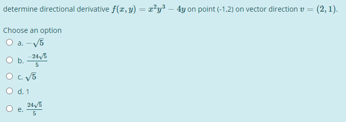 determine directional derivative f(x, y) = x²y³ – 4y on point (-1,2) on vector direction v = (2, 1).
%3D
Choose an option
O a. - V5
-24/5
Ob.
5
O c. V5
O d. 1
24 /5
O e.
5
